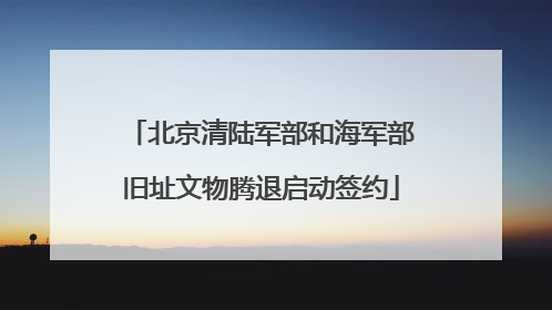 北京清陆军部和海军部旧址文物腾退启动签约