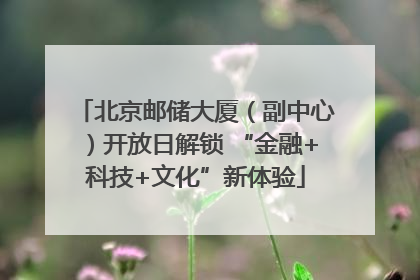 北京邮储大厦（副中心）开放日解锁 “金融+科技+文化”新体验