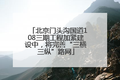 北京门头沟国道108三期工程加紧建设中，将完善“三横三纵”路网