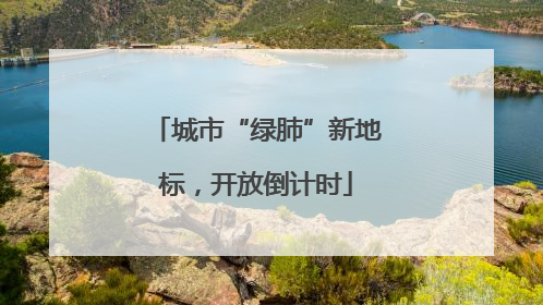 城市“绿肺”新地标，开放倒计时