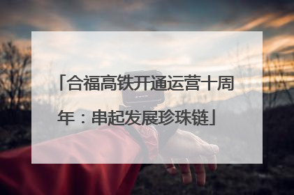 合福高铁开通运营十周年：串起发展珍珠链