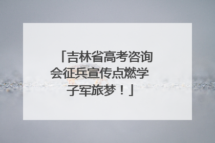 吉林省高考咨询会征兵宣传点燃学子军旅梦！