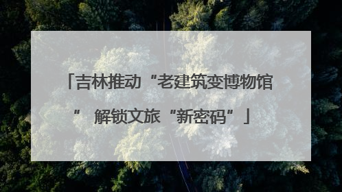 吉林推动“老建筑变博物馆” 解锁文旅“新密码”