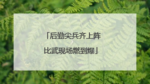 后勤尖兵齐上阵 比武现场燃到爆