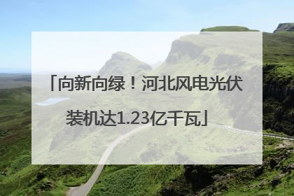 向新向绿！河北风电光伏装机达1.23亿千瓦