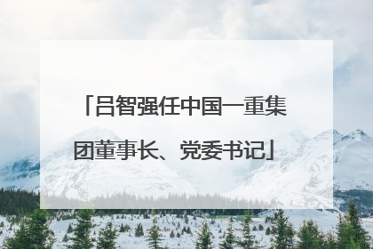 吕智强任中国一重集团董事长、党委书记