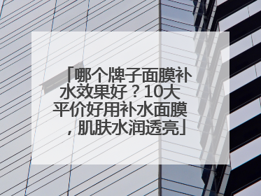 哪个牌子面膜补水效果好？10大平价好用补水面膜，肌肤水润透亮
