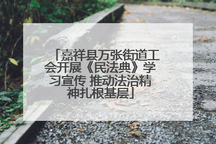 嘉祥县万张街道工会开展《民法典》学习宣传 推动法治精神扎根基层