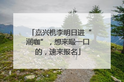 嘉兴槜李明日进“潮咖”，想来嘬一口的，速来报名