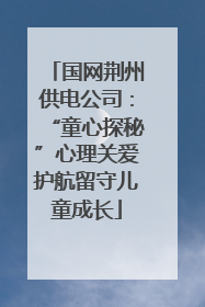 国网荆州供电公司：“童心探秘”心理关爱护航留守儿童成长