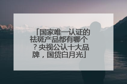 国家唯一认证的祛斑产品都有哪个？央视公认十大品牌，国货白月光
