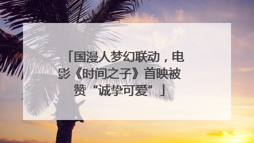 国漫人梦幻联动，电影《时间之子》首映被赞“诚挚可爱”
