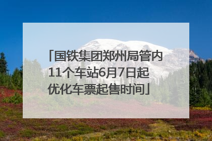 国铁集团郑州局管内11个车站6月7日起优化车票起售时间