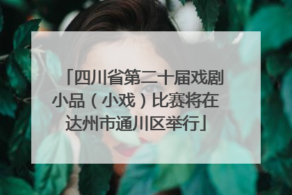 四川省第二十届戏剧小品（小戏）比赛将在达州市通川区举行