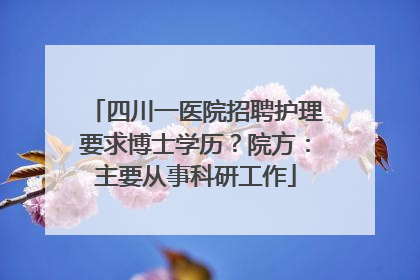 四川一医院招聘护理要求博士学历？院方：主要从事科研工作