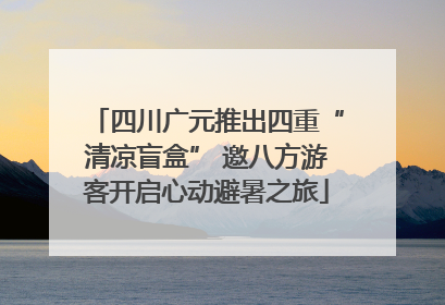 四川广元推出四重“清凉盲盒” 邀八方游客开启心动避暑之旅