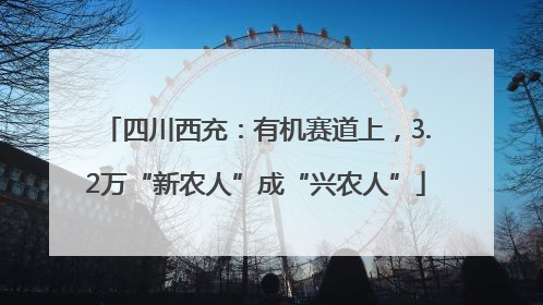 四川西充：有机赛道上，3.2万“新农人”成“兴农人”