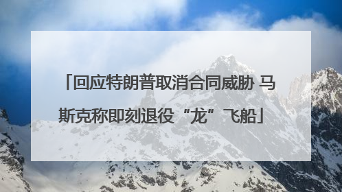 回应特朗普取消合同威胁 马斯克称即刻退役“龙”飞船