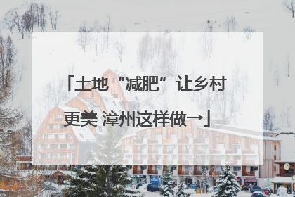 土地“减肥”让乡村更美 漳州这样做→
