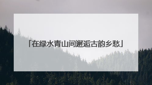 在绿水青山间邂逅古韵乡愁
