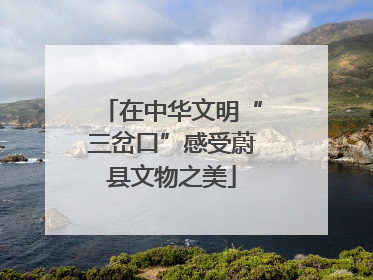 在中华文明“三岔口”感受蔚县文物之美