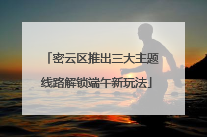 密云区推出三大主题线路解锁端午新玩法