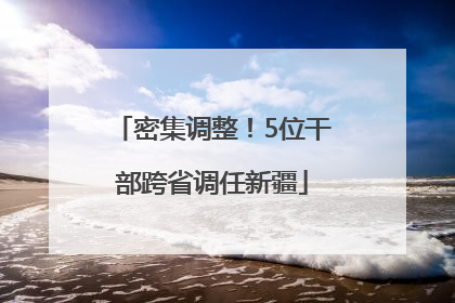 密集调整！5位干部跨省调任新疆