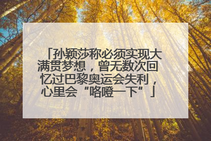 孙颖莎称必须实现大满贯梦想，曾无数次回忆过巴黎奥运会失利，心里会“咯噔一下”