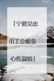 宁夏吴忠市工会暖童心传温情