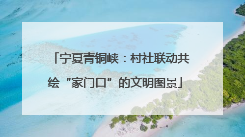 宁夏青铜峡：村社联动共绘“家门口”的文明图景
