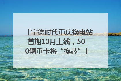 宁德时代重庆换电站首期10月上线，500辆重卡将“换芯”