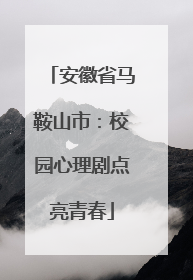 安徽省马鞍山市：校园心理剧点亮青春