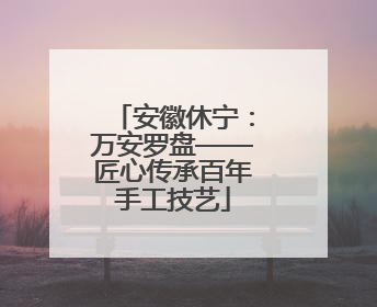 安徽休宁：万安罗盘——匠心传承百年手工技艺