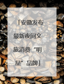 安徽发布最新夜间文旅消费“明星”品牌