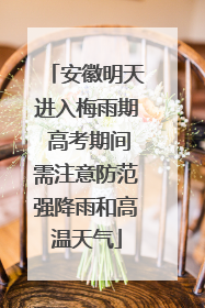 安徽明天进入梅雨期 高考期间需注意防范强降雨和高温天气