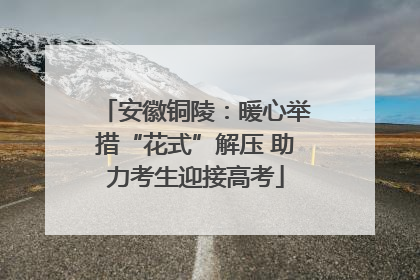 安徽铜陵：暖心举措“花式”解压 助力考生迎接高考