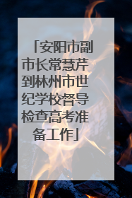 安阳市副市长常慧芹到林州市世纪学校督导检查高考准备工作