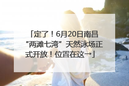 定了！6月20日南昌“两滩七湾”天然泳场正式开放！位置在这→