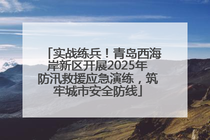 实战练兵！青岛西海岸新区开展2025年防汛救援应急演练，筑牢城市安全防线