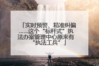 实时预警、精准纠偏……这个“标杆式”执法办案管理中心原来有“执法工兵”
