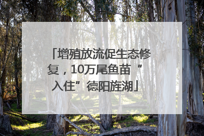 增殖放流促生态修复，10万尾鱼苗“入住”德阳旌湖
