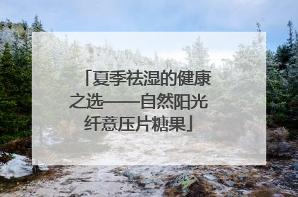 夏季祛湿的健康之选——自然阳光纤薏压片糖果