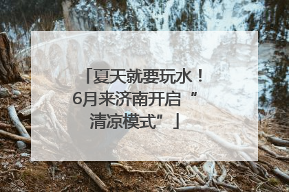 夏天就要玩水！6月来济南开启“清凉模式”