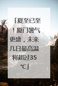 夏至已至！厦门暑气更盛，未来几日最高温将超过35℃
