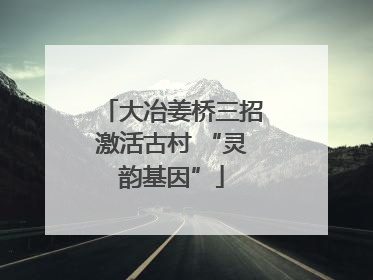 大冶姜桥三招激活古村 “灵韵基因”