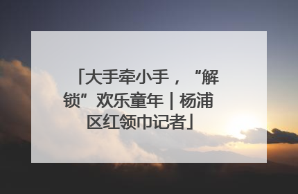 大手牵小手，“解锁”欢乐童年｜杨浦区红领巾记者
