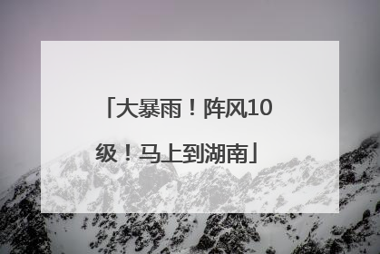 大暴雨！阵风10级！马上到湖南