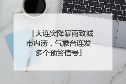 大连突降暴雨致城市内涝，气象台连发多个预警信号