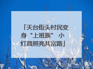 天台街头村民变身“上班族” 小灯具照亮共富路