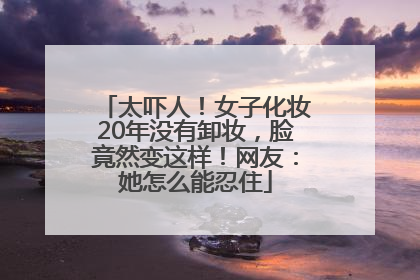 太吓人！女子化妆20年没有卸妆，脸竟然变这样！网友：她怎么能忍住